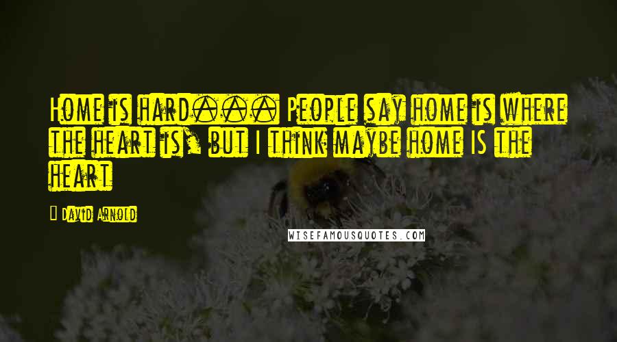 David Arnold Quotes: Home is hard... People say home is where the heart is, but I think maybe home IS the heart