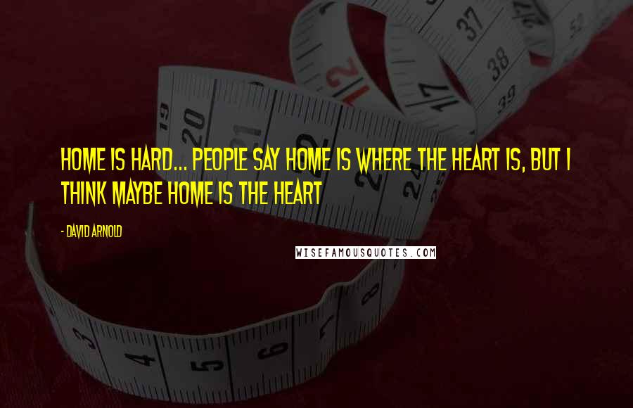 David Arnold Quotes: Home is hard... People say home is where the heart is, but I think maybe home IS the heart