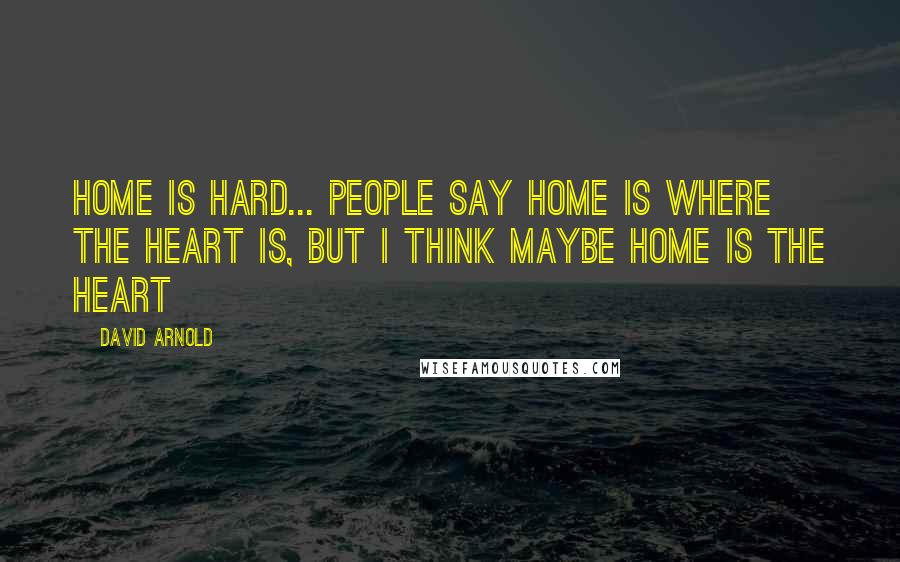 David Arnold Quotes: Home is hard... People say home is where the heart is, but I think maybe home IS the heart