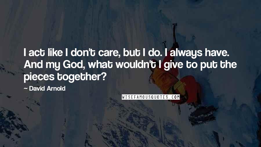 David Arnold Quotes: I act like I don't care, but I do. I always have. And my God, what wouldn't I give to put the pieces together?