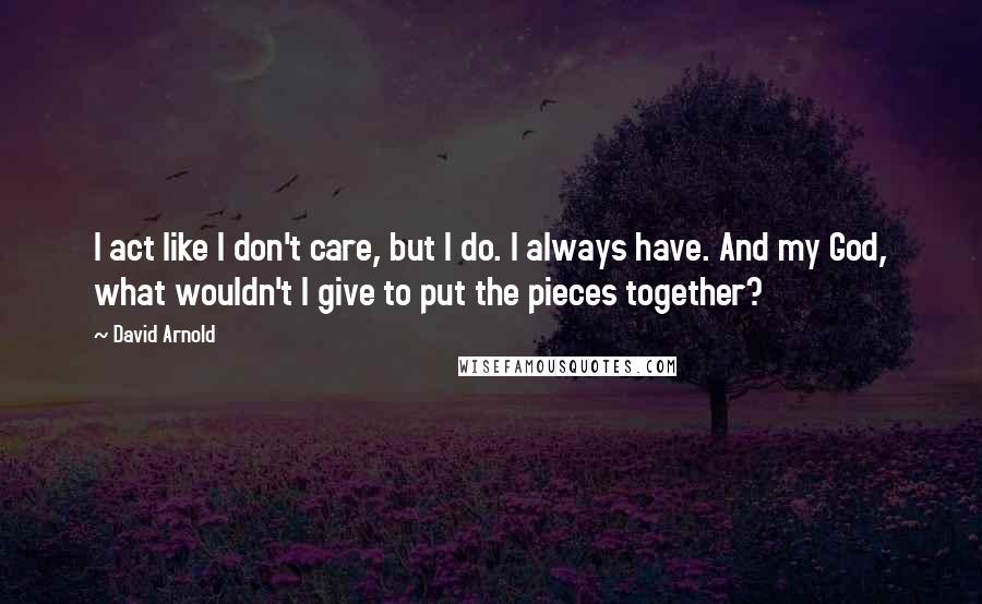 David Arnold Quotes: I act like I don't care, but I do. I always have. And my God, what wouldn't I give to put the pieces together?