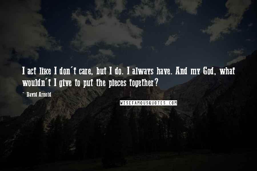 David Arnold Quotes: I act like I don't care, but I do. I always have. And my God, what wouldn't I give to put the pieces together?