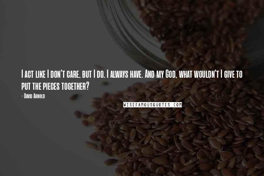 David Arnold Quotes: I act like I don't care, but I do. I always have. And my God, what wouldn't I give to put the pieces together?