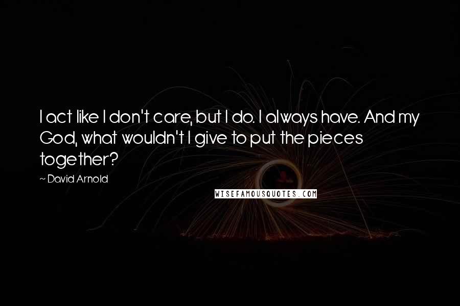 David Arnold Quotes: I act like I don't care, but I do. I always have. And my God, what wouldn't I give to put the pieces together?