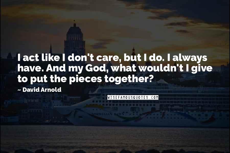 David Arnold Quotes: I act like I don't care, but I do. I always have. And my God, what wouldn't I give to put the pieces together?