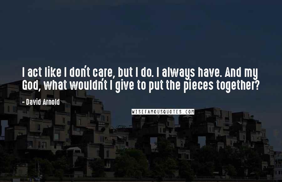 David Arnold Quotes: I act like I don't care, but I do. I always have. And my God, what wouldn't I give to put the pieces together?