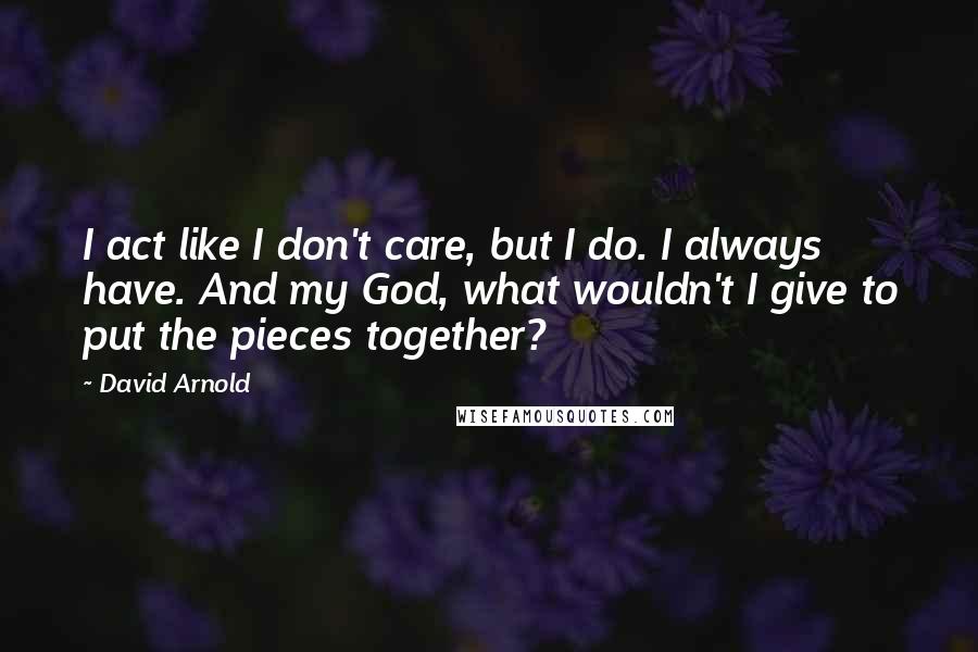 David Arnold Quotes: I act like I don't care, but I do. I always have. And my God, what wouldn't I give to put the pieces together?