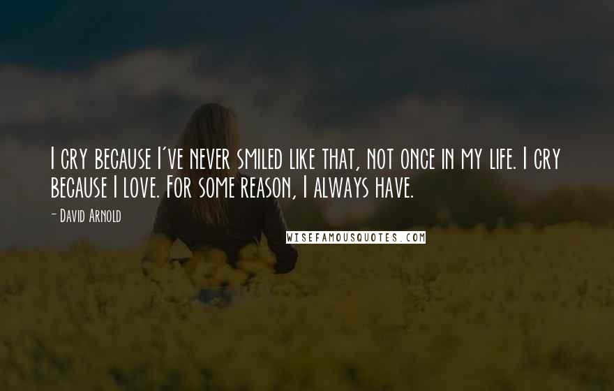 David Arnold Quotes: I cry because I've never smiled like that, not once in my life. I cry because I love. For some reason, I always have.