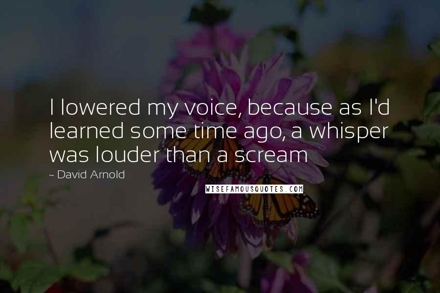 David Arnold Quotes: I lowered my voice, because as I'd learned some time ago, a whisper was louder than a scream