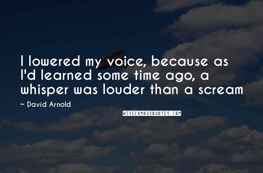 David Arnold Quotes: I lowered my voice, because as I'd learned some time ago, a whisper was louder than a scream