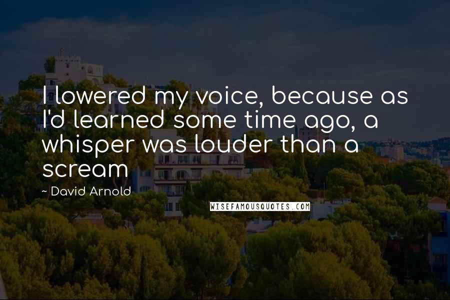 David Arnold Quotes: I lowered my voice, because as I'd learned some time ago, a whisper was louder than a scream