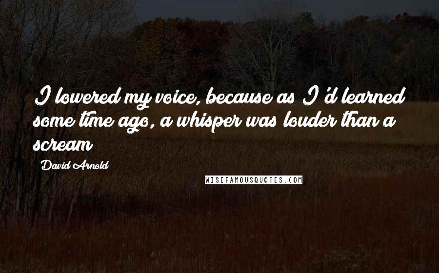 David Arnold Quotes: I lowered my voice, because as I'd learned some time ago, a whisper was louder than a scream