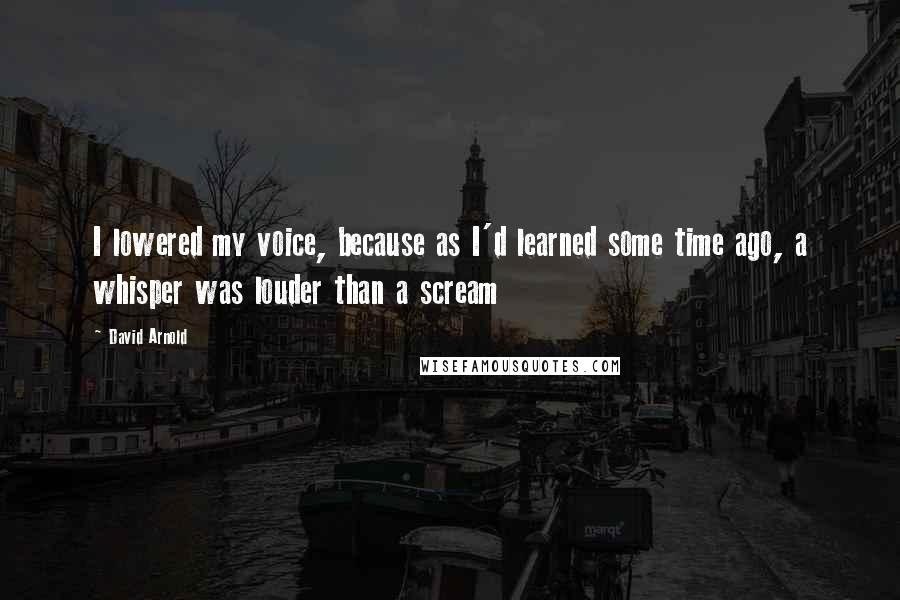 David Arnold Quotes: I lowered my voice, because as I'd learned some time ago, a whisper was louder than a scream