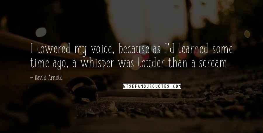 David Arnold Quotes: I lowered my voice, because as I'd learned some time ago, a whisper was louder than a scream
