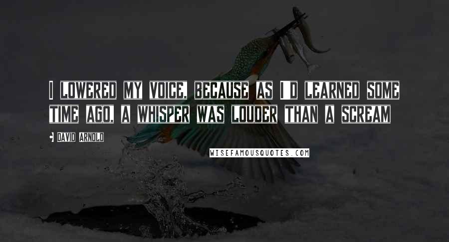 David Arnold Quotes: I lowered my voice, because as I'd learned some time ago, a whisper was louder than a scream
