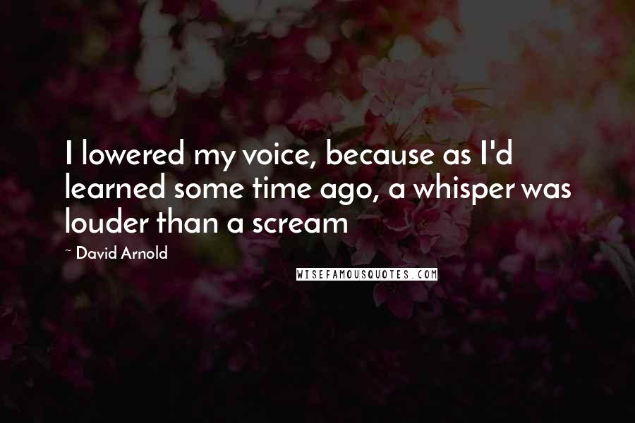 David Arnold Quotes: I lowered my voice, because as I'd learned some time ago, a whisper was louder than a scream