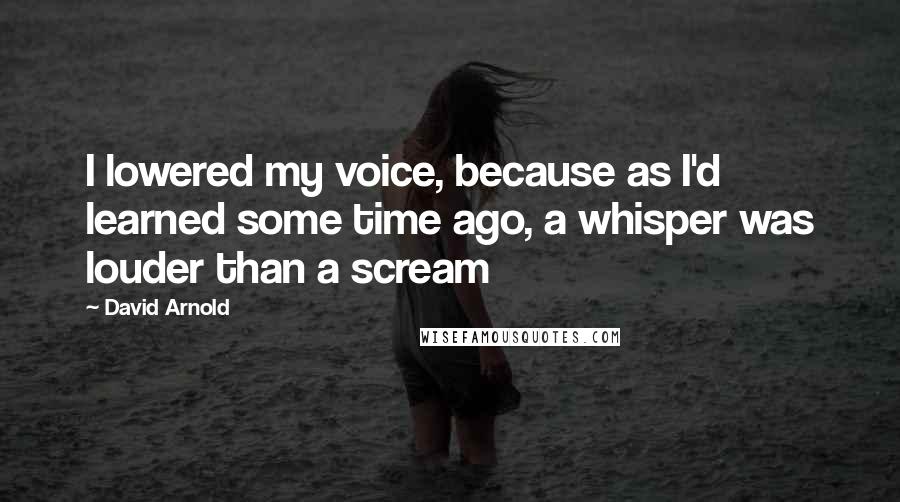 David Arnold Quotes: I lowered my voice, because as I'd learned some time ago, a whisper was louder than a scream