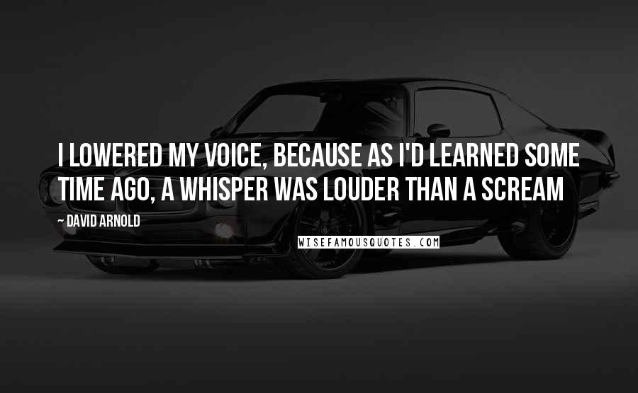 David Arnold Quotes: I lowered my voice, because as I'd learned some time ago, a whisper was louder than a scream