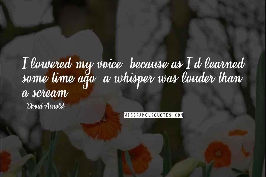 David Arnold Quotes: I lowered my voice, because as I'd learned some time ago, a whisper was louder than a scream