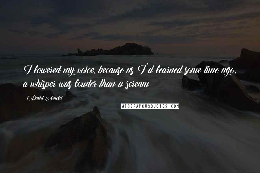 David Arnold Quotes: I lowered my voice, because as I'd learned some time ago, a whisper was louder than a scream