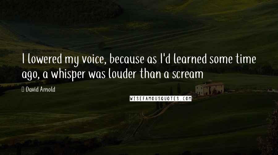 David Arnold Quotes: I lowered my voice, because as I'd learned some time ago, a whisper was louder than a scream