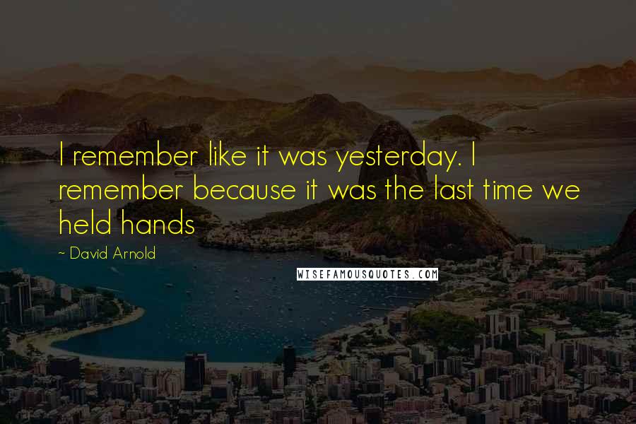 David Arnold Quotes: I remember like it was yesterday. I remember because it was the last time we held hands