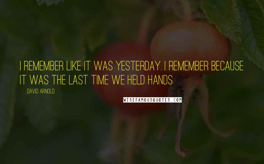 David Arnold Quotes: I remember like it was yesterday. I remember because it was the last time we held hands