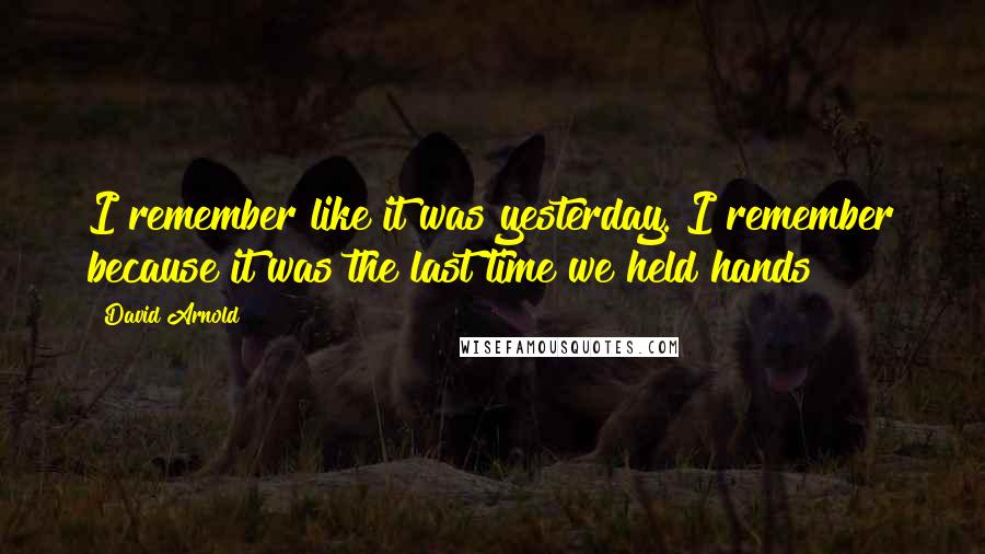 David Arnold Quotes: I remember like it was yesterday. I remember because it was the last time we held hands