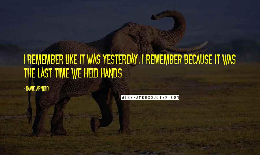 David Arnold Quotes: I remember like it was yesterday. I remember because it was the last time we held hands