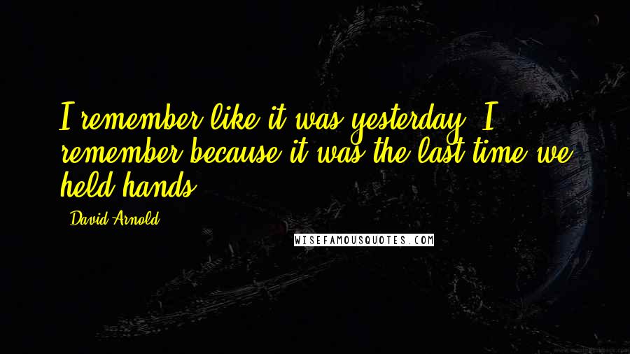 David Arnold Quotes: I remember like it was yesterday. I remember because it was the last time we held hands