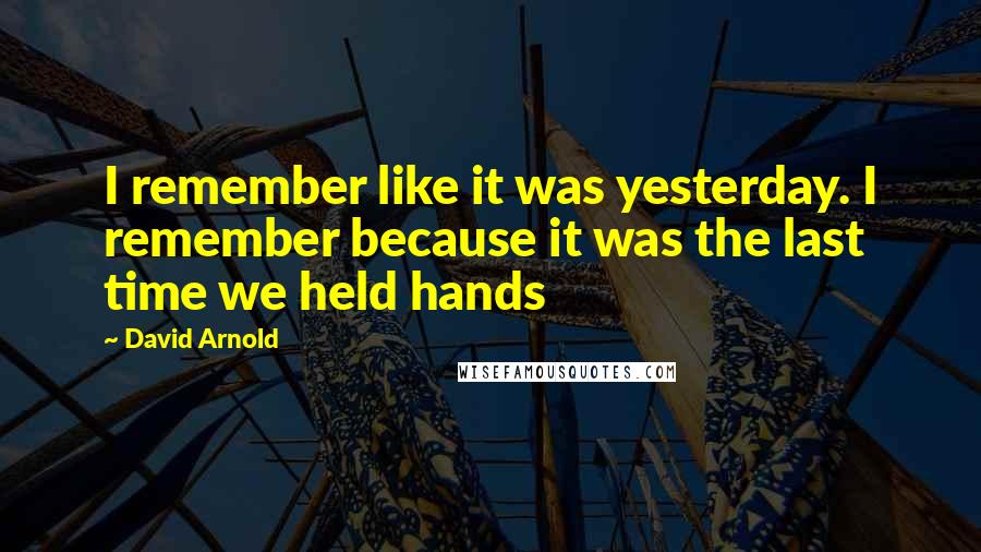 David Arnold Quotes: I remember like it was yesterday. I remember because it was the last time we held hands