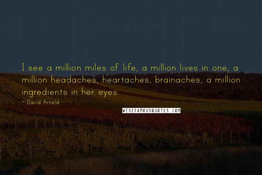 David Arnold Quotes: I see a million miles of life, a million lives in one, a million headaches, heartaches, brainaches, a million ingredients in her eyes