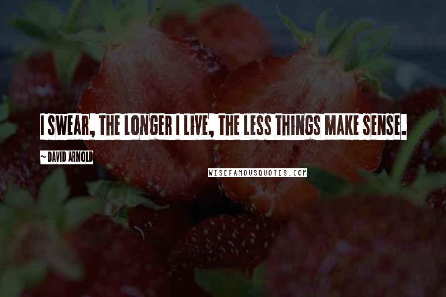 David Arnold Quotes: I swear, the longer I live, the less things make sense.