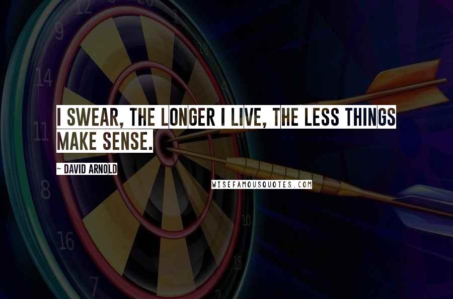 David Arnold Quotes: I swear, the longer I live, the less things make sense.