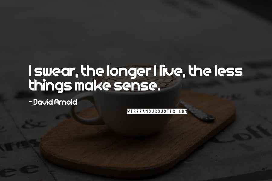 David Arnold Quotes: I swear, the longer I live, the less things make sense.