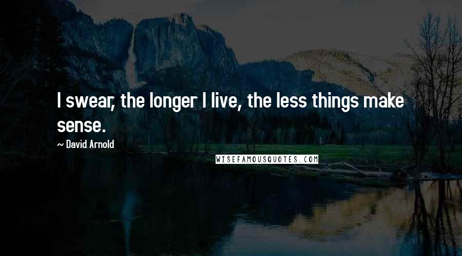David Arnold Quotes: I swear, the longer I live, the less things make sense.