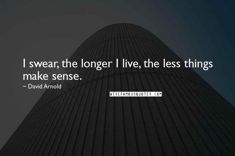 David Arnold Quotes: I swear, the longer I live, the less things make sense.