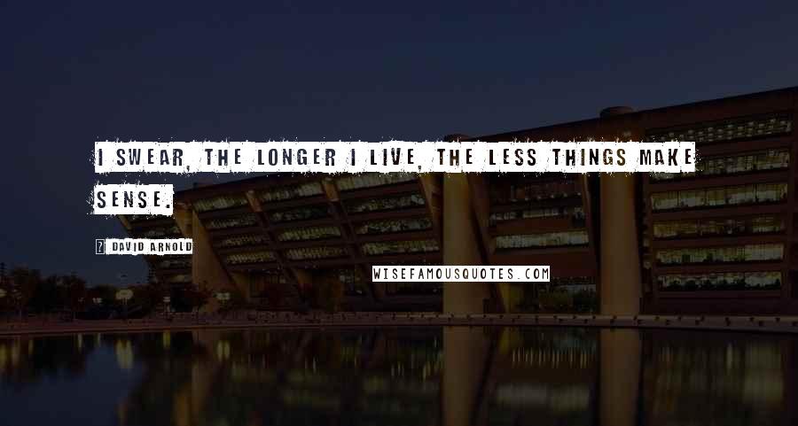 David Arnold Quotes: I swear, the longer I live, the less things make sense.