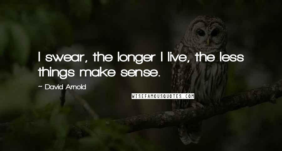 David Arnold Quotes: I swear, the longer I live, the less things make sense.