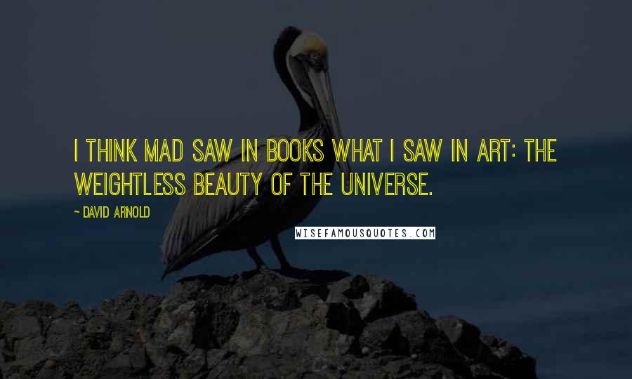 David Arnold Quotes: I think Mad saw in books what I saw in art: the weightless beauty of the universe.