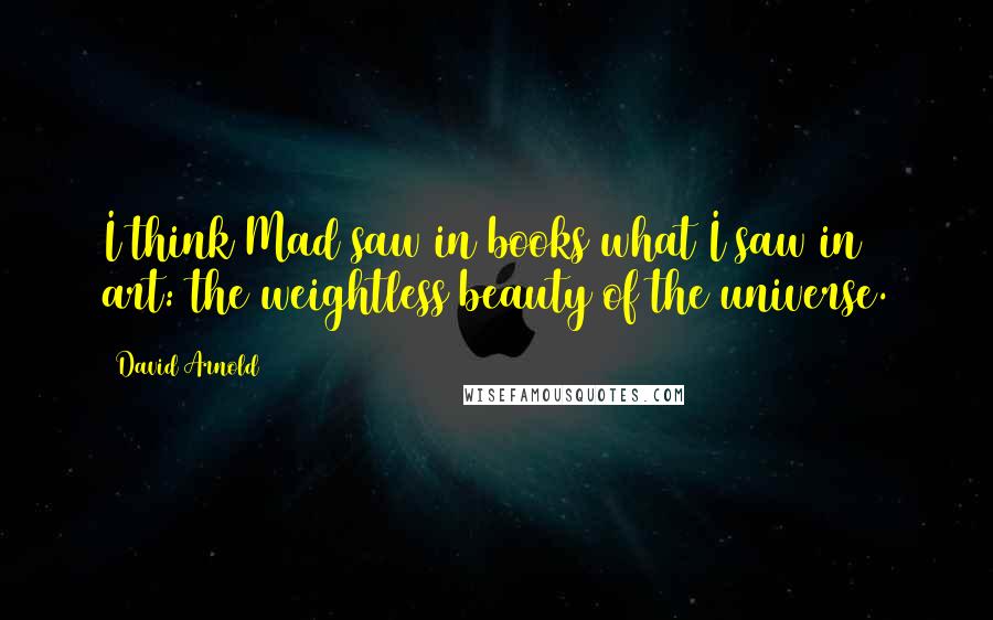 David Arnold Quotes: I think Mad saw in books what I saw in art: the weightless beauty of the universe.