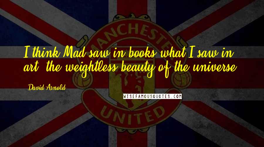 David Arnold Quotes: I think Mad saw in books what I saw in art: the weightless beauty of the universe.