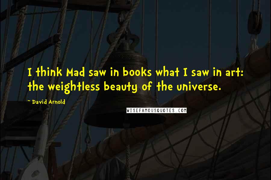 David Arnold Quotes: I think Mad saw in books what I saw in art: the weightless beauty of the universe.