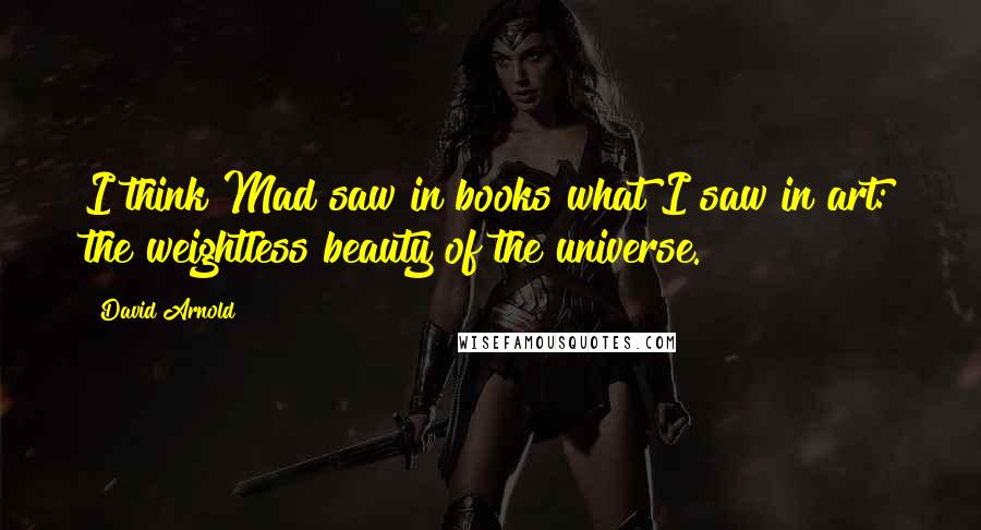 David Arnold Quotes: I think Mad saw in books what I saw in art: the weightless beauty of the universe.