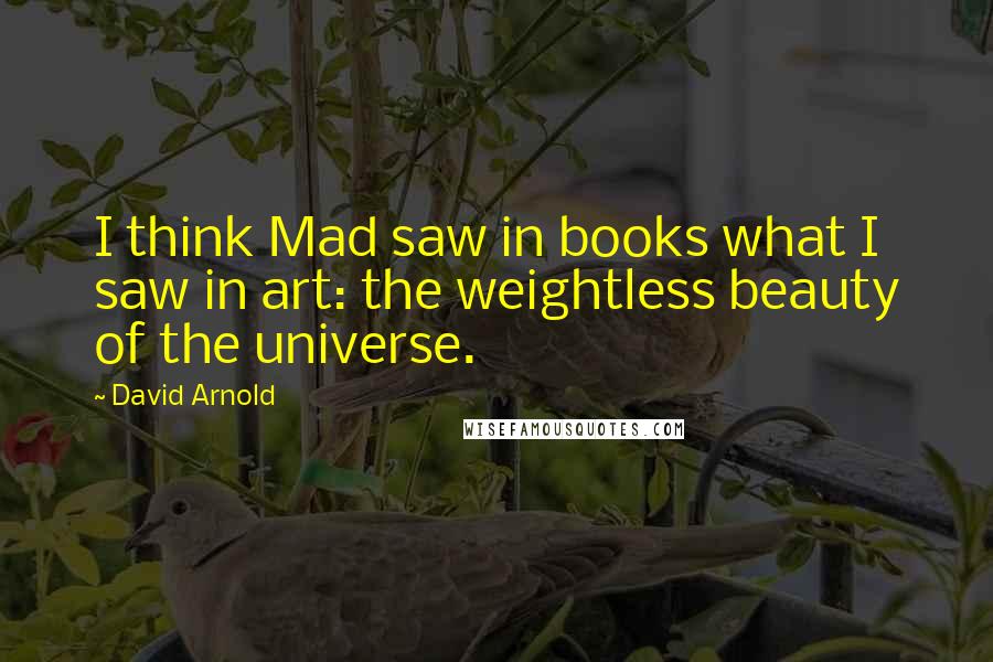 David Arnold Quotes: I think Mad saw in books what I saw in art: the weightless beauty of the universe.