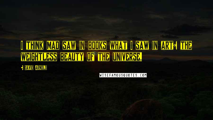 David Arnold Quotes: I think Mad saw in books what I saw in art: the weightless beauty of the universe.