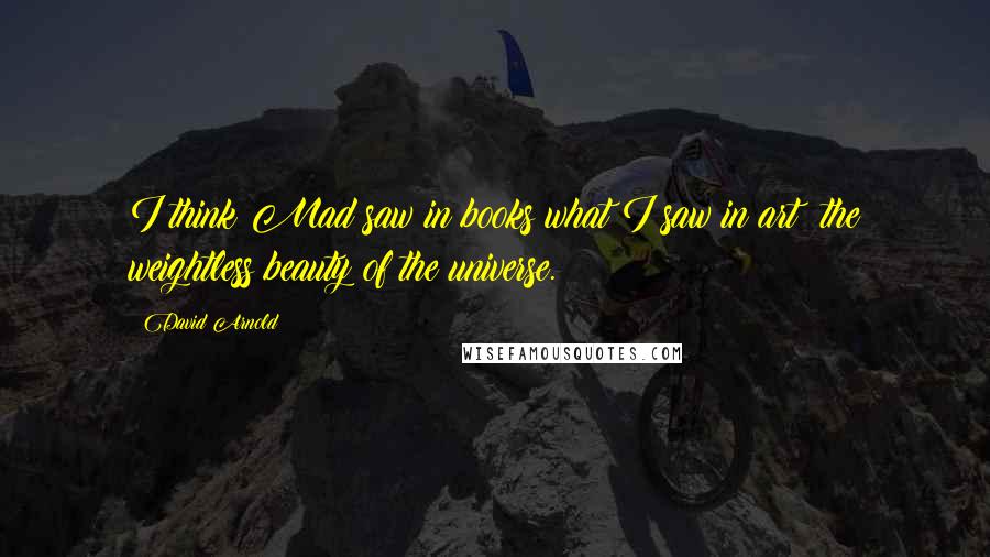 David Arnold Quotes: I think Mad saw in books what I saw in art: the weightless beauty of the universe.