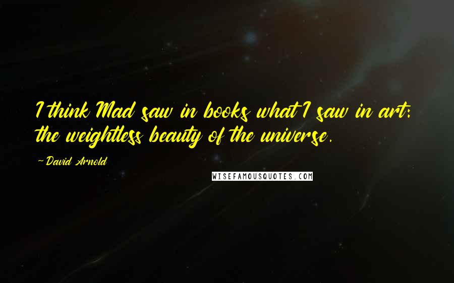 David Arnold Quotes: I think Mad saw in books what I saw in art: the weightless beauty of the universe.