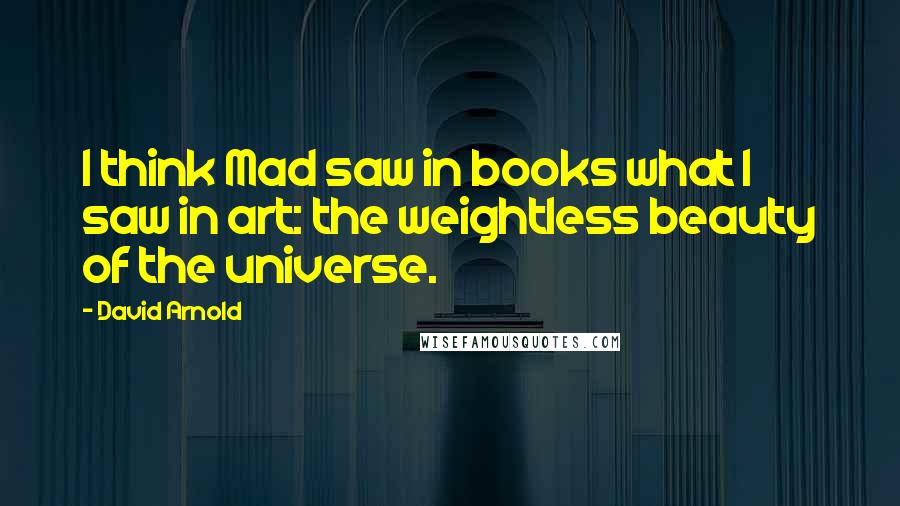 David Arnold Quotes: I think Mad saw in books what I saw in art: the weightless beauty of the universe.