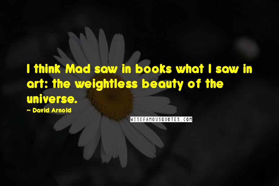 David Arnold Quotes: I think Mad saw in books what I saw in art: the weightless beauty of the universe.